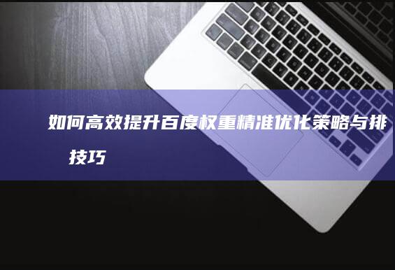 如何高效提升百度权重：精准优化策略与排名技巧