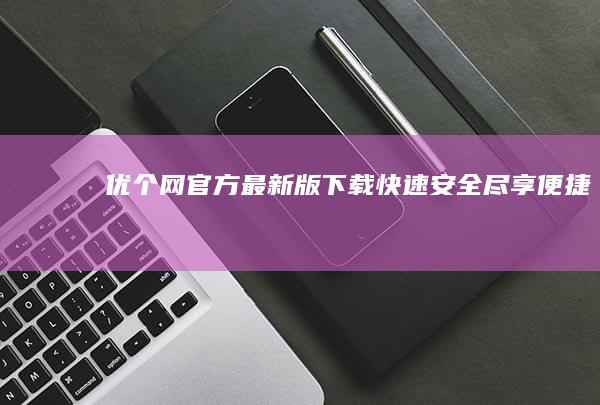 优个网官方最新版下载：快速安全尽享便捷